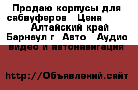 Продаю корпусы для сабвуферов › Цена ­ 1 000 - Алтайский край, Барнаул г. Авто » Аудио, видео и автонавигация   